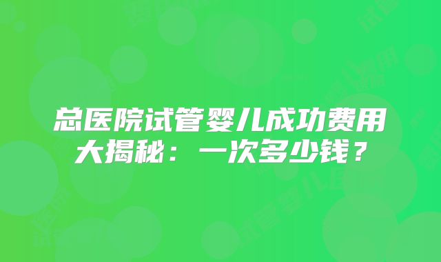 总医院试管婴儿成功费用大揭秘：一次多少钱？