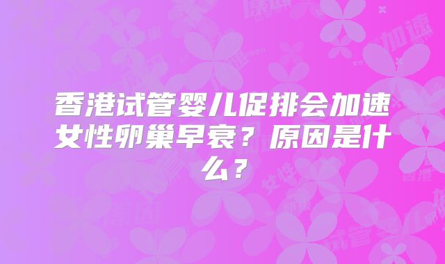 香港试管婴儿促排会加速女性卵巢早衰？原因是什么？