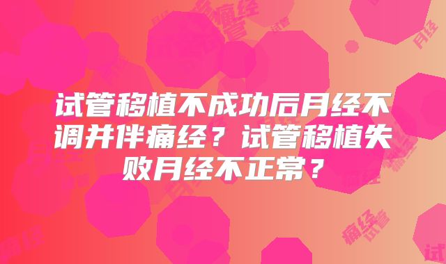 试管移植不成功后月经不调并伴痛经?试管移植失败月经不正常?