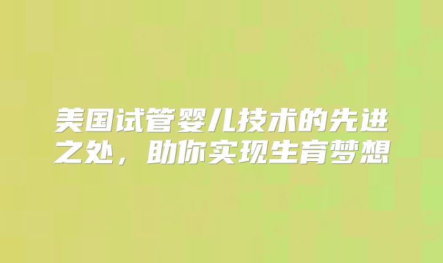 美国试管婴儿技术的先进之处，助你实现生育梦想