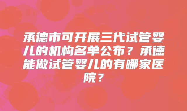承德市可开展三代试管婴儿的机构名单公布?承德能做试管婴儿的有哪家医院?