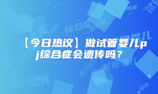 【今日热议】做试管婴儿pj综合症会遗传吗?