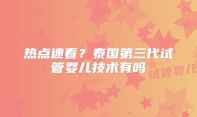 热点速看？泰国第三代试管婴儿技术有吗