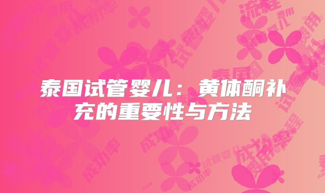泰国试管婴儿:黄体酮补充的重要性与方法