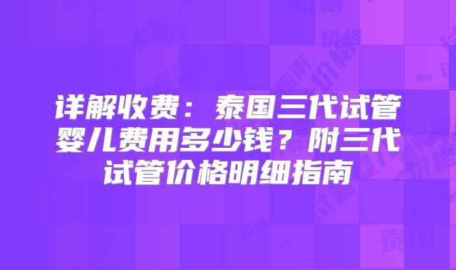 详解收费：泰国三代试管婴儿费用多少钱？附三代试管价格明细指南