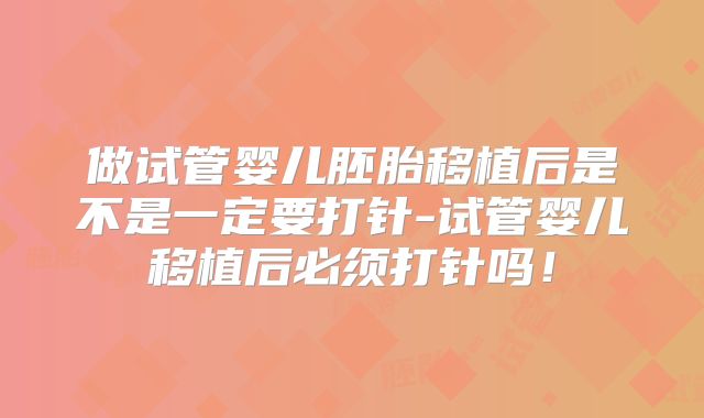 做试管婴儿胚胎移植后是不是一定要打针-试管婴儿移植后必须打针吗！
