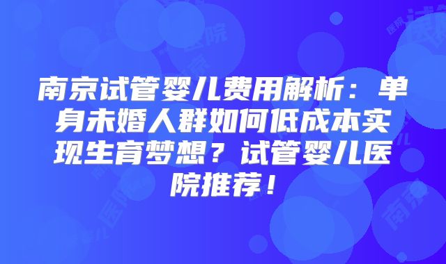南京试管婴儿费用解析：单身未婚人群如何低成本实现生育梦想？试管婴儿医院推荐！