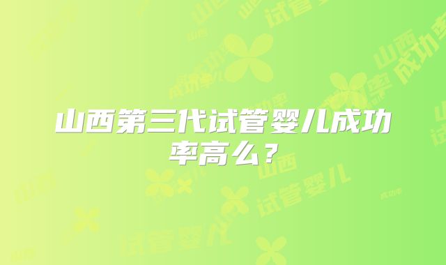 山西第三代试管婴儿成功率高么?