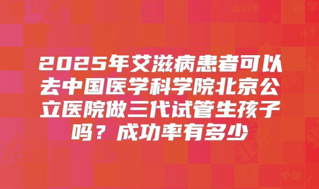 2025年艾滋病患者可以去中国医学科学院北京公立医院做三代试管生孩子吗？成功率有多少