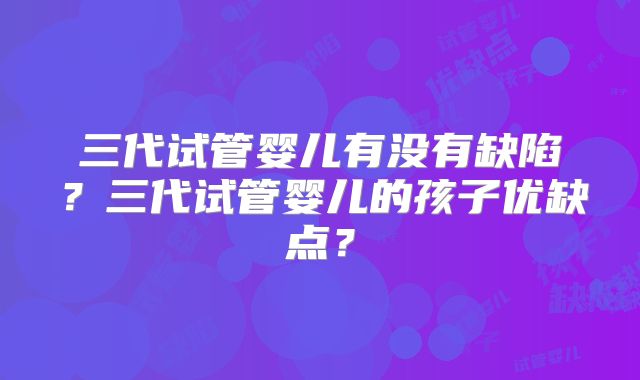 三代试管婴儿有没有缺陷?三代试管婴儿的孩子优缺点?