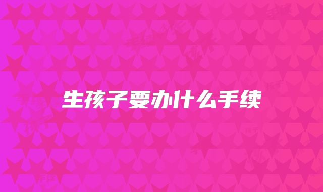 生孩子要办什么手续