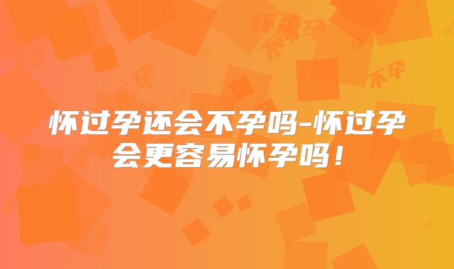 怀过孕还会不孕吗-怀过孕会更容易怀孕吗!