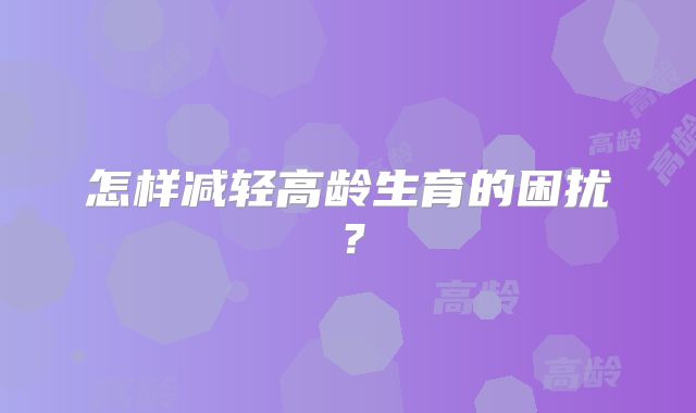 怎样减轻高龄生育的困扰?