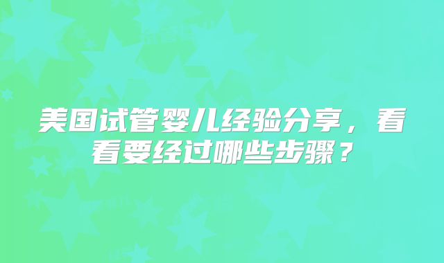 美国试管婴儿经验分享，看看要经过哪些步骤？
