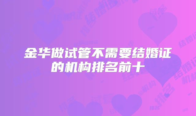 金华做试管不需要结婚证的机构排名前十