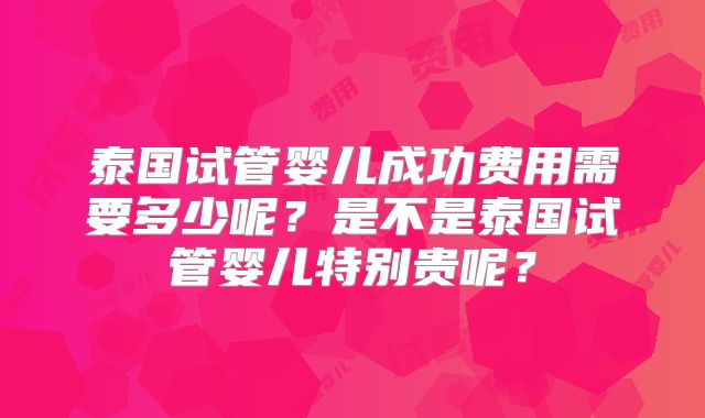 泰国试管婴儿成功费用需要多少呢？是不是泰国试管婴儿特别贵呢？