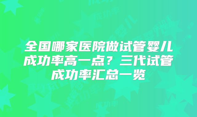 全国哪家医院做试管婴儿成功率高一点？三代试管成功率汇总一览