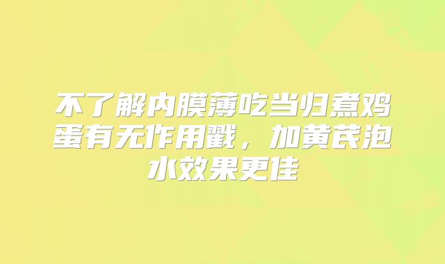 不了解内膜薄吃当归煮鸡蛋有无作用戳，加黄芪泡水效果更佳