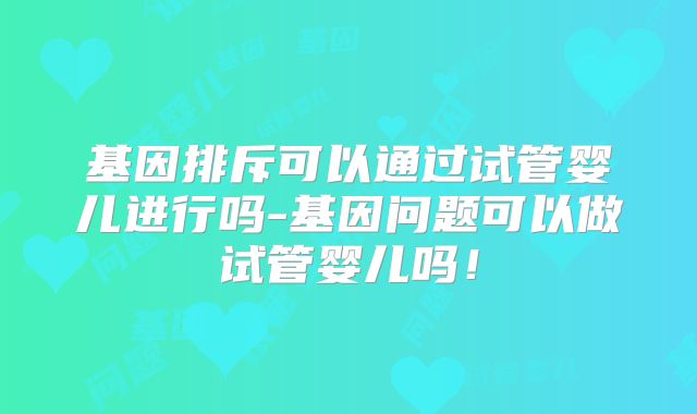 基因排斥可以通过试管婴儿进行吗-基因问题可以做试管婴儿吗！