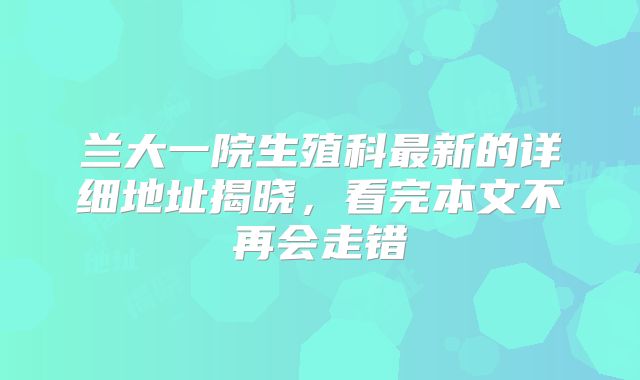 兰大一院生殖科最新的详细地址揭晓，看完本文不再会走错