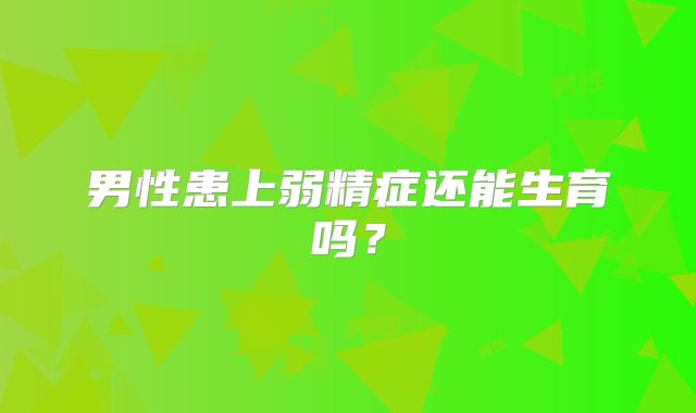 男性患上弱精症还能生育吗？