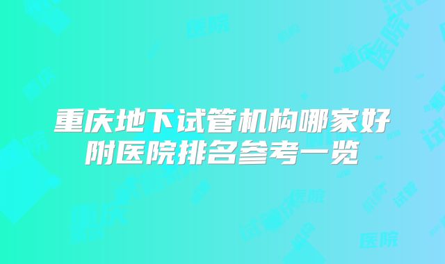重庆地下试管机构哪家好附医院排名参考一览