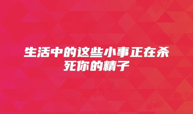 生活中的这些小事正在杀死你的精子