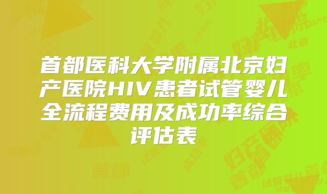 首都医科大学附属北京妇产医院HIV患者试管婴儿全流程费用及成功率综合评估表