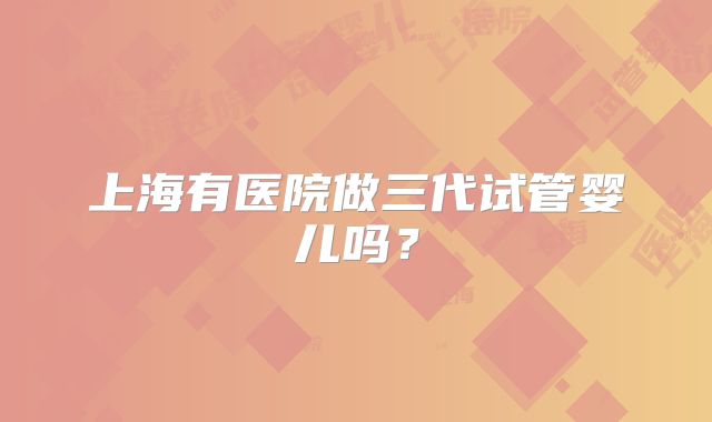 上海有医院做三代试管婴儿吗?