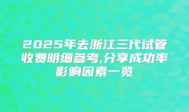 2025年去浙江三代试管收费明细参考,分享成功率影响因素一览