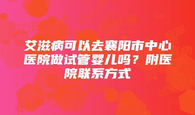 艾滋病可以去襄阳市中心医院做试管婴儿吗？附医院联系方式