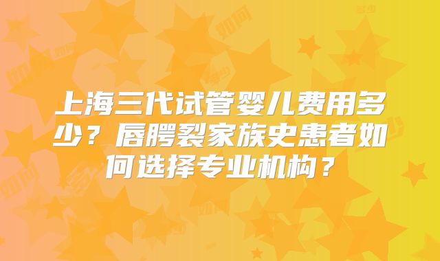 上海三代试管婴儿费用多少？唇腭裂家族史患者如何选择专业机构？