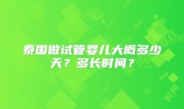 泰国做试管婴儿大概多少天？多长时间？