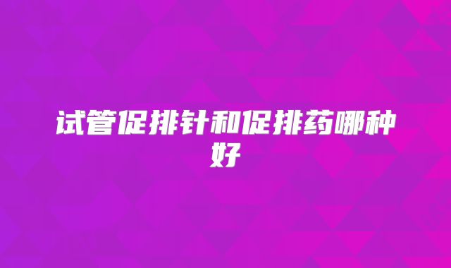 试管促排针和促排药哪种好