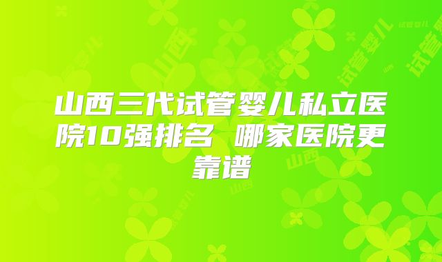 山西三代试管婴儿私立医院10强排名 哪家医院更靠谱