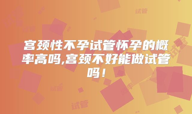 宫颈性不孕试管怀孕的概率高吗,宫颈不好能做试管吗！