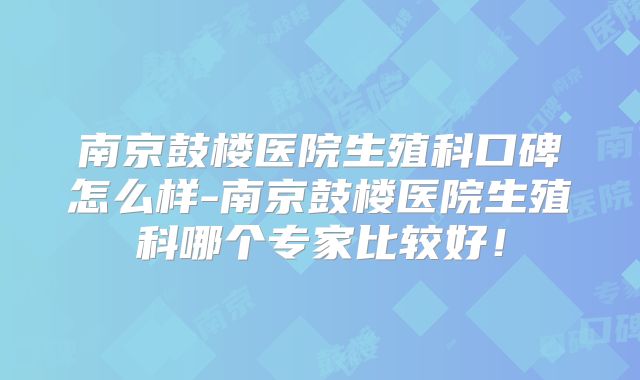南京鼓楼医院生殖科口碑怎么样-南京鼓楼医院生殖科哪个专家比较好！