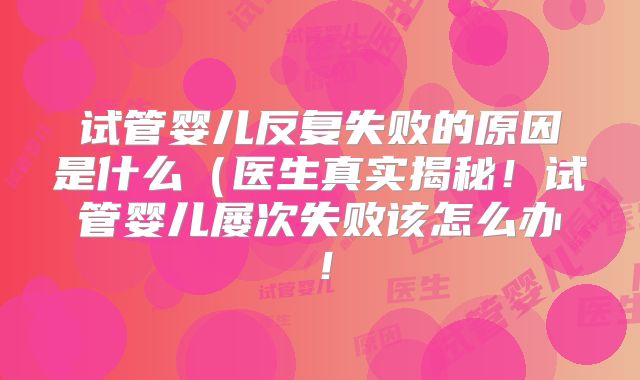 试管婴儿反复失败的原因是什么（医生真实揭秘！试管婴儿屡次失败该怎么办！