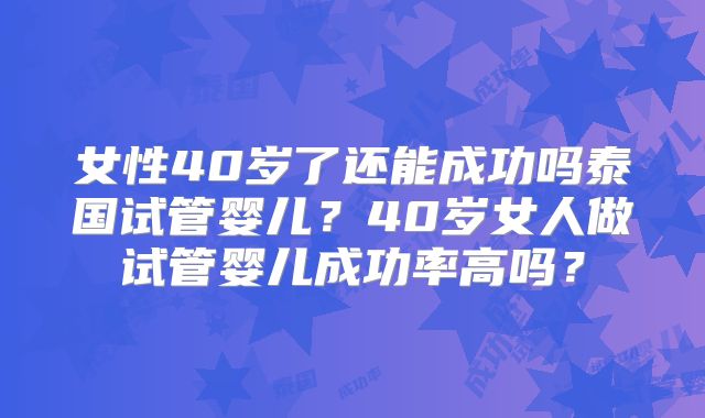 女性40岁了还能成功吗泰国试管婴儿?40岁女人做试管婴儿成功率高吗?