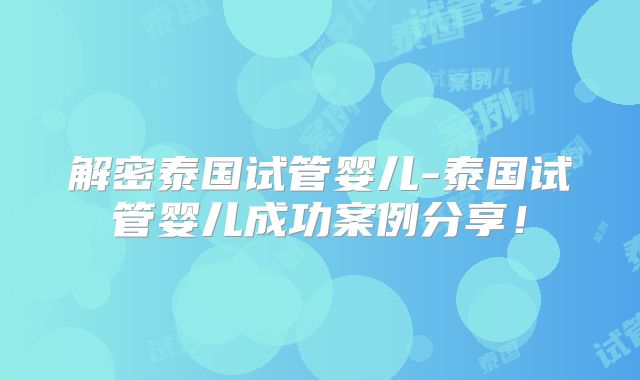 解密泰国试管婴儿-泰国试管婴儿成功案例分享！