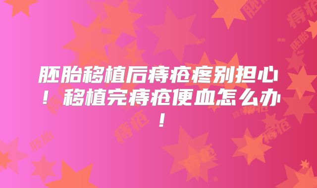 胚胎移植后痔疮疼别担心!移植完痔疮便血怎么办!
