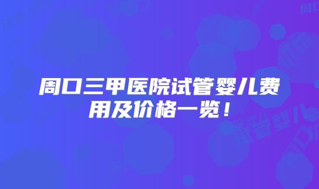 周口三甲医院试管婴儿费用及价格一览！