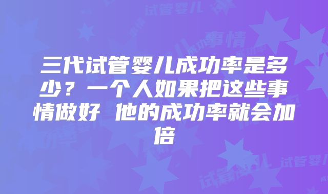 三代试管婴儿成功率是多少？一个人如果把这些事情做好 他的成功率就会加倍