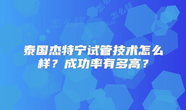 泰国杰特宁试管技术怎么样？成功率有多高？