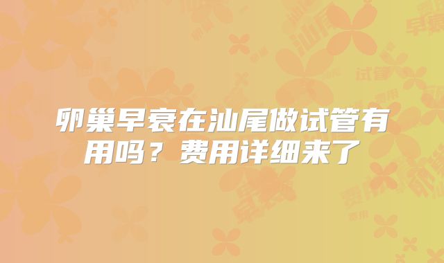卵巢早衰在汕尾做试管有用吗？费用详细来了