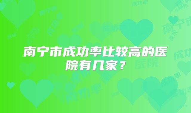 南宁市成功率比较高的医院有几家?