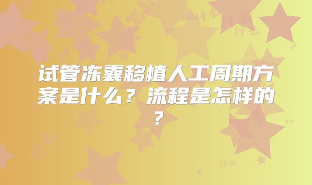 试管冻囊移植人工周期方案是什么?流程是怎样的?