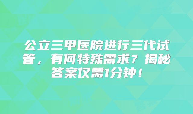 公立三甲医院进行三代试管，有何特殊需求？揭秘答案仅需1分钟！