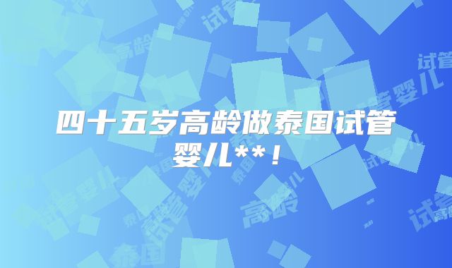 四十五岁高龄做泰国试管婴儿**！
