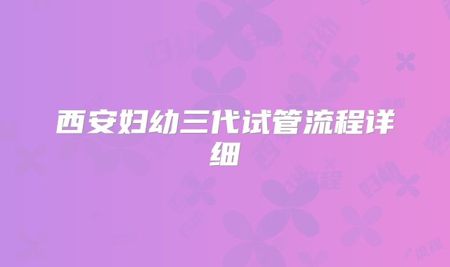 西安妇幼三代试管流程详细